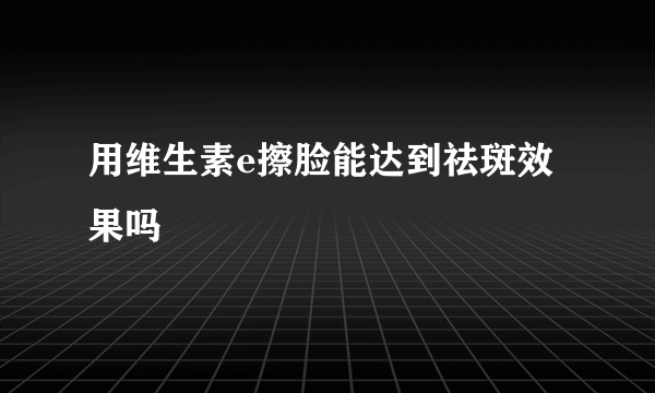 用维生素e擦脸能达到祛斑效果吗