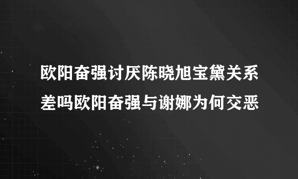 欧阳奋强讨厌陈晓旭宝黛关系差吗欧阳奋强与谢娜为何交恶