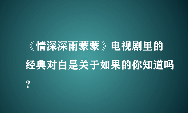 《情深深雨蒙蒙》电视剧里的经典对白是关于如果的你知道吗？