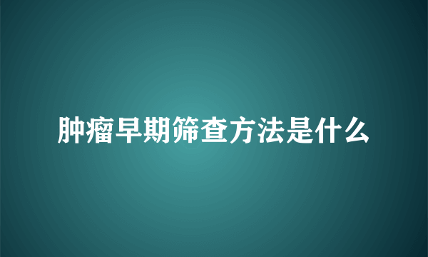 肿瘤早期筛查方法是什么