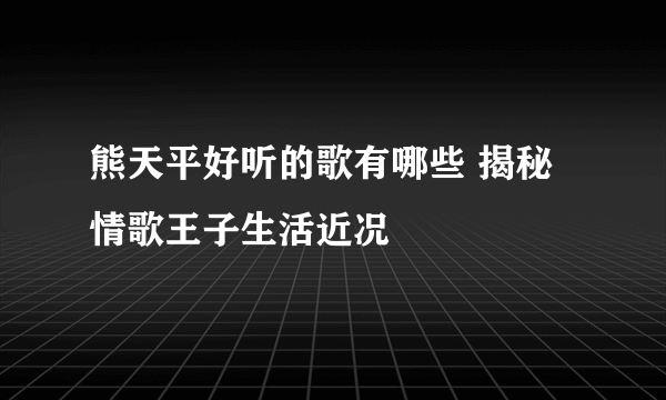 熊天平好听的歌有哪些 揭秘情歌王子生活近况