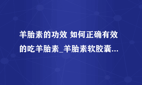 羊胎素的功效 如何正确有效的吃羊胎素_羊胎素软胶囊_羊胎素使用注意事项