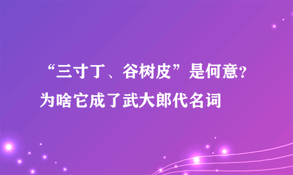 “三寸丁、谷树皮”是何意？为啥它成了武大郎代名词