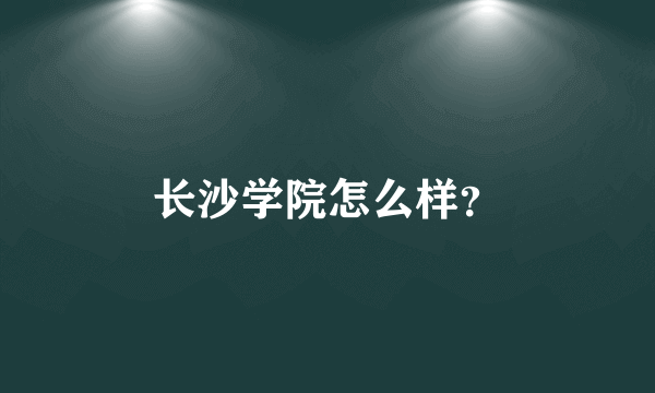 长沙学院怎么样？