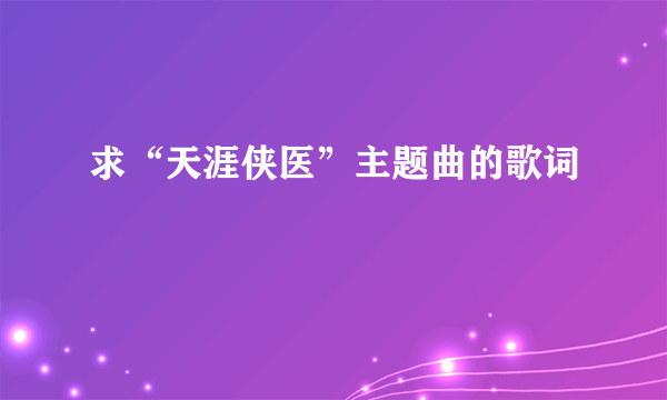 求“天涯侠医”主题曲的歌词