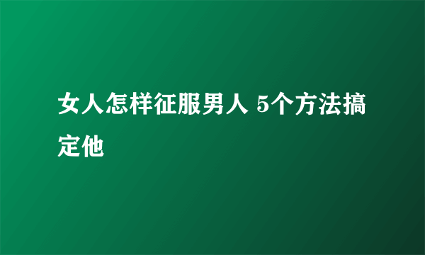 女人怎样征服男人 5个方法搞定他