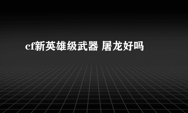 cf新英雄级武器 屠龙好吗