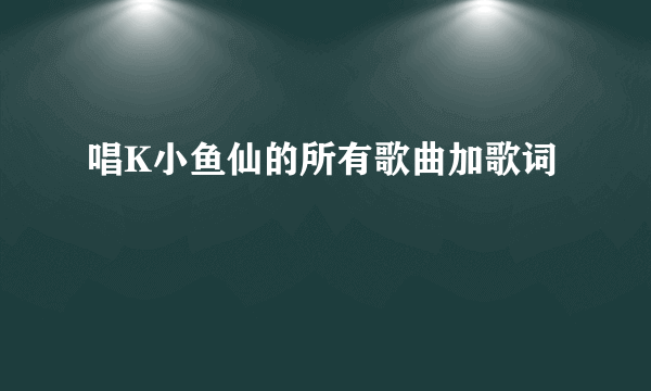 唱K小鱼仙的所有歌曲加歌词