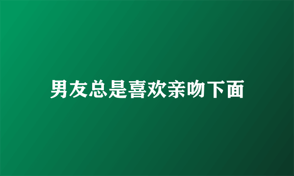 男友总是喜欢亲吻下面