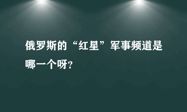 俄罗斯的“红星”军事频道是哪一个呀？