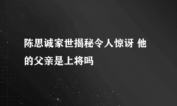 陈思诚家世揭秘令人惊讶 他的父亲是上将吗