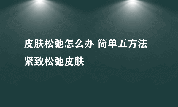 皮肤松弛怎么办 简单五方法紧致松弛皮肤