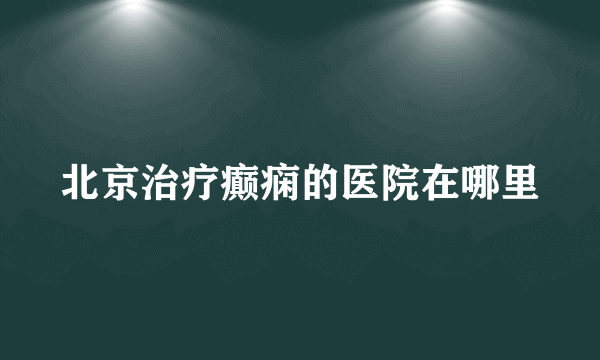 北京治疗癫痫的医院在哪里