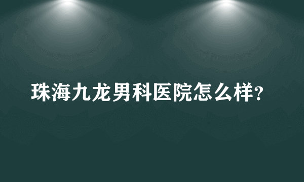 珠海九龙男科医院怎么样？