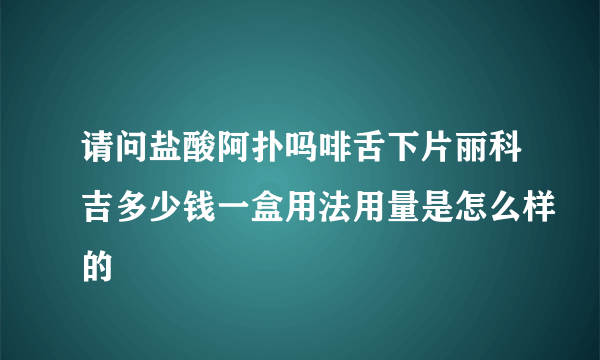 请问盐酸阿扑吗啡舌下片丽科吉多少钱一盒用法用量是怎么样的