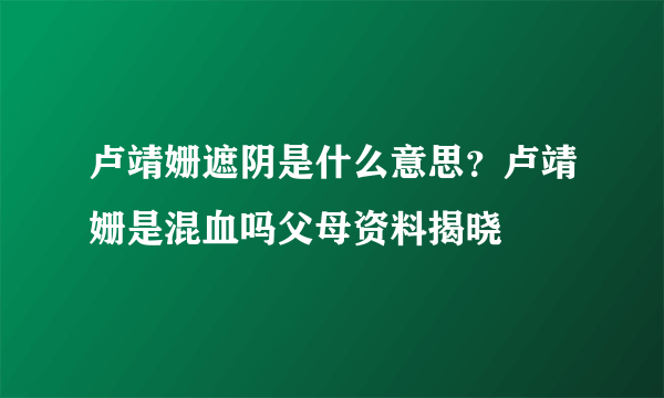 卢靖姗遮阴是什么意思？卢靖姗是混血吗父母资料揭晓