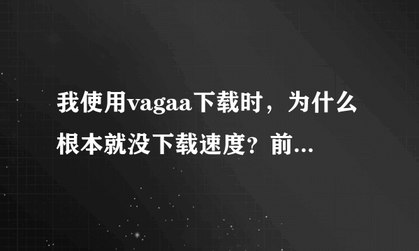 我使用vagaa下载时，为什么根本就没下载速度？前两天只要开启vagaa就能达到200k？不懂……