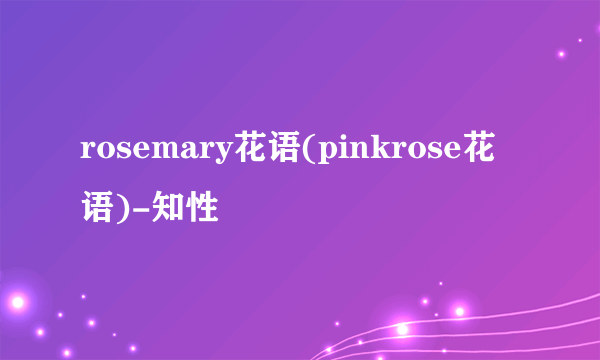 rosemary花语(pinkrose花语)-知性