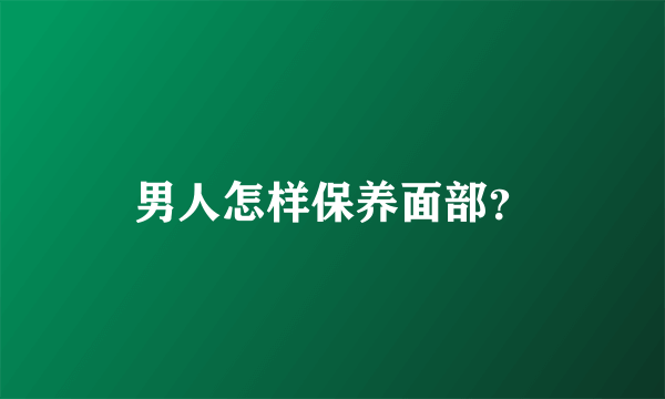 男人怎样保养面部？