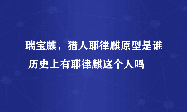 瑞宝麒，猎人耶律麒原型是谁 历史上有耶律麒这个人吗