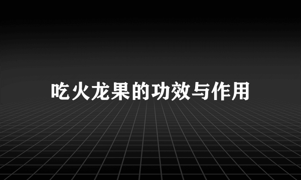 吃火龙果的功效与作用