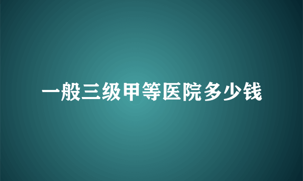 一般三级甲等医院多少钱