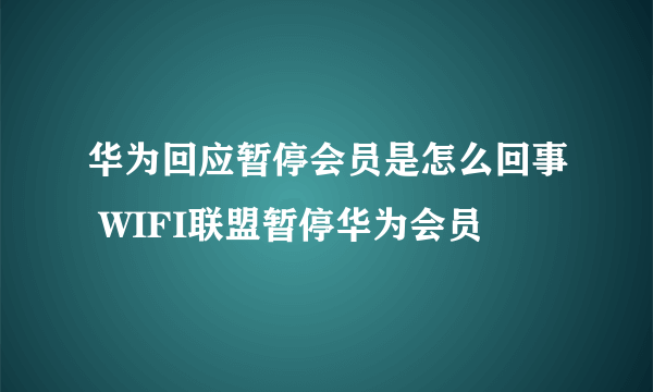 华为回应暂停会员是怎么回事 WIFI联盟暂停华为会员