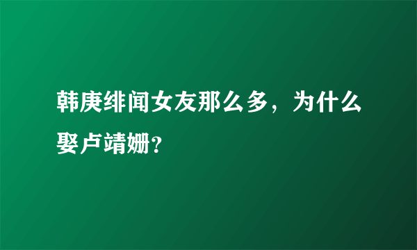 韩庚绯闻女友那么多，为什么娶卢靖姗？