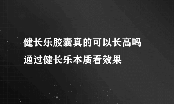 健长乐胶囊真的可以长高吗 通过健长乐本质看效果