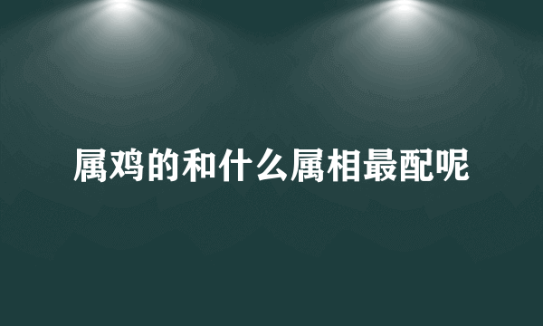 属鸡的和什么属相最配呢