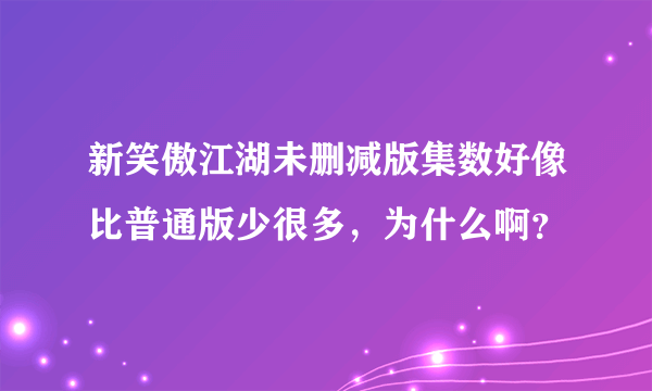 新笑傲江湖未删减版集数好像比普通版少很多，为什么啊？