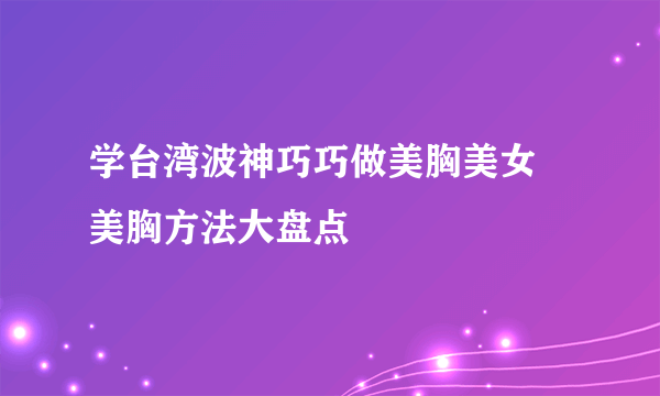 学台湾波神巧巧做美胸美女 美胸方法大盘点