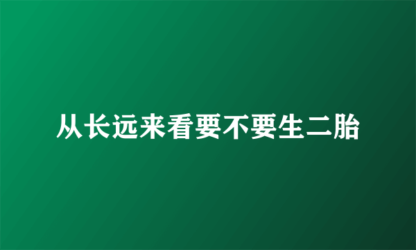 从长远来看要不要生二胎