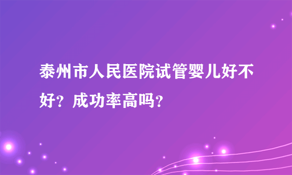 泰州市人民医院试管婴儿好不好？成功率高吗？