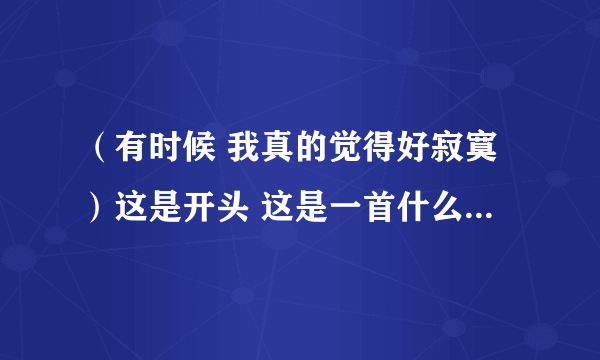 （有时候 我真的觉得好寂寞）这是开头 这是一首什么歌啊？歌名...