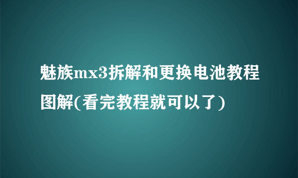 魅族mx3拆解和更换电池教程图解(看完教程就可以了)