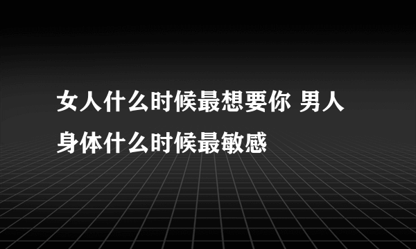 女人什么时候最想要你 男人身体什么时候最敏感