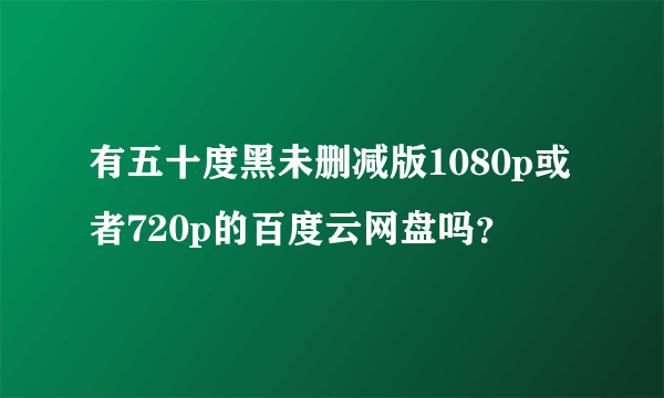 有五十度黑未删减版1080p或者720p的百度云网盘吗？