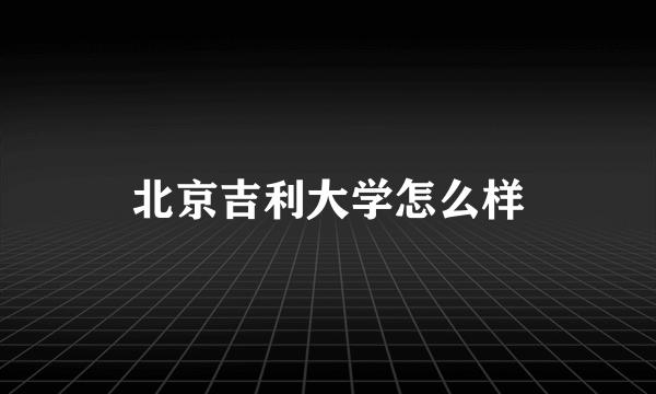 北京吉利大学怎么样