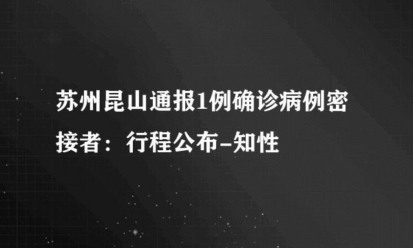 苏州昆山通报1例确诊病例密接者：行程公布-知性