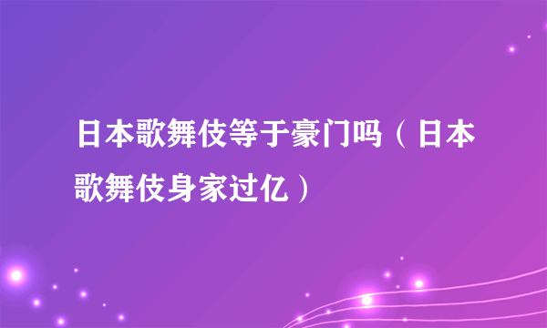 日本歌舞伎等于豪门吗（日本歌舞伎身家过亿）