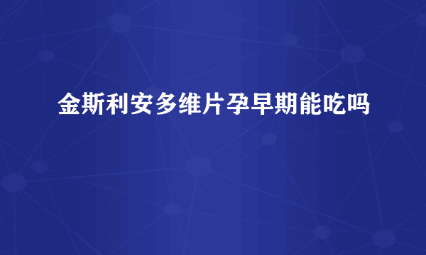 金斯利安多维片孕早期能吃吗