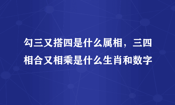 勾三又搭四是什么属相，三四相合又相乘是什么生肖和数字