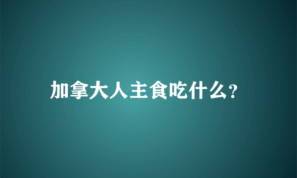 加拿大人主食吃什么？