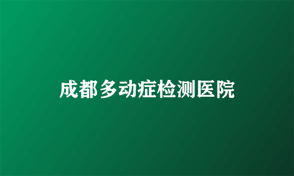 成都多动症检测医院