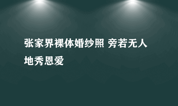 张家界裸体婚纱照 旁若无人地秀恩爱