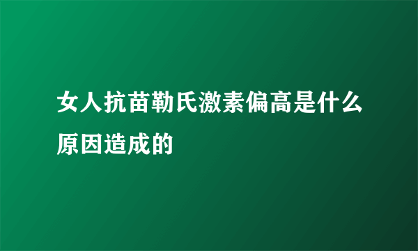 女人抗苗勒氏激素偏高是什么原因造成的