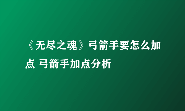 《无尽之魂》弓箭手要怎么加点 弓箭手加点分析