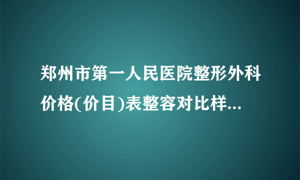 郑州市第一人民医院整形外科价格(价目)表整容对比样图不要错失