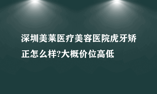 深圳美莱医疗美容医院虎牙矫正怎么样?大概价位高低